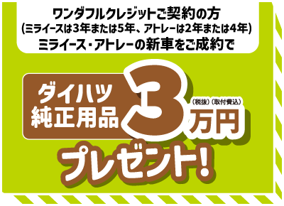 ワンダフルクレジット(3年または5年、アトレーは2年または4年)ご契約の方 ミライース・アトレーの新車をご成約でダイハツ純正用品3万円(税抜)(取付費込)プレゼント!